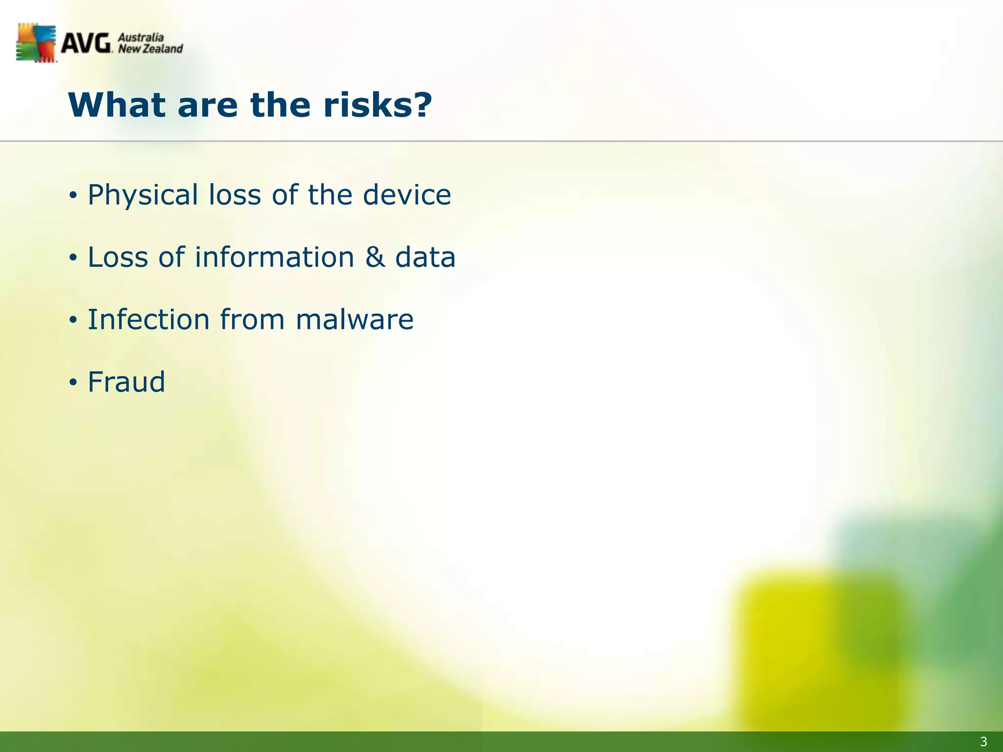 What are the risks?

• Physical loss of the device

• Loss of information & data

• Infection from malware

• Fraud




                                3
 