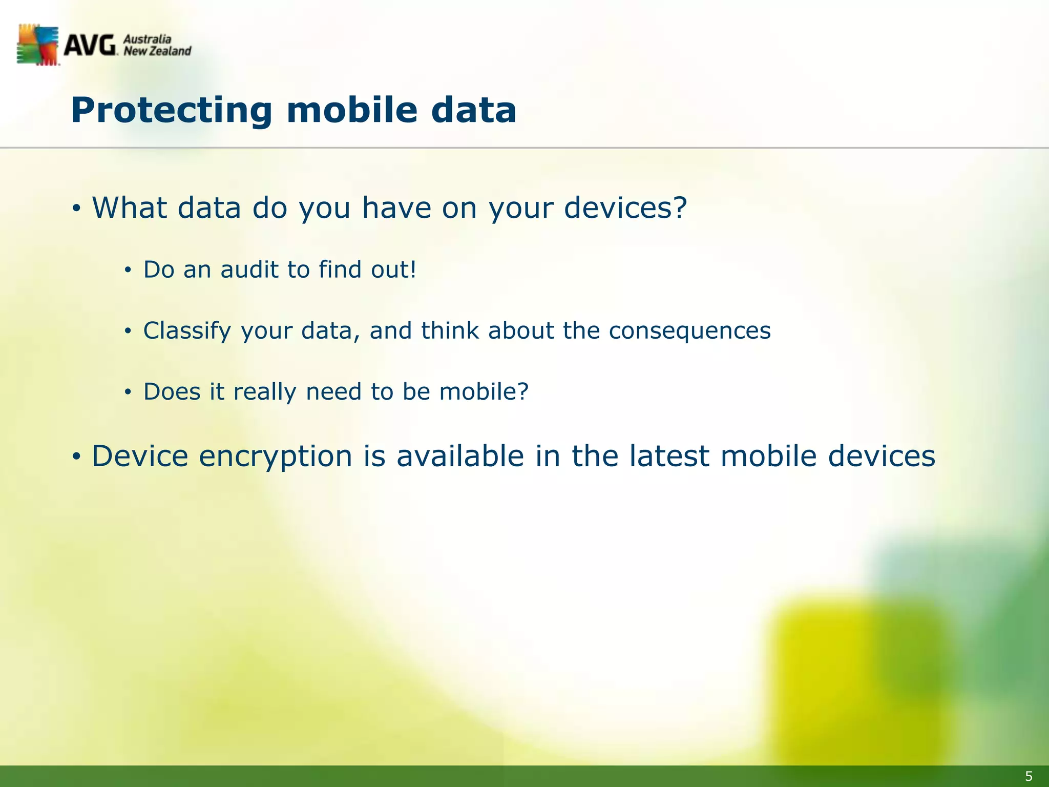 Protecting mobile data

• What data do you have on your devices?

   • Do an audit to find out!

   • Classify your data, and think about the consequences

   • Does it really need to be mobile?

• Device encryption is available in the latest mobile devices




                                                                5
 