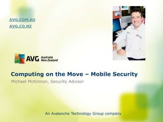AVG.COM.AU
AVG.CO.NZ




Computing on the Move – Mobile Security
Michael McKinnon, Security Advisor




               An Avalanche Technology Group company
 