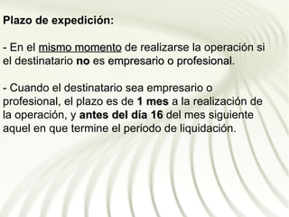 Plazo de expedición:

- En el mismo momento de realizarse la operación si
el destinatario no es empresario o profesional.
                                   profesional

- Cuando el destinatario sea empresario o
profesional, el plazo es de 1 mes a la realización de
la operación, y antes del día 16 del mes siguiente
aquel en que termine el periodo de liquidación.
 