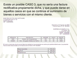 Existe un posible CASO 3, que no sería una factura
rectificativa propiamente dicha, y que puede darse en
aquellos casos en que se continúe el suministro de
bienes o servicios con el mismo cliente.
 