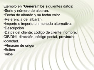 Ejemplo en “General” los siguientes datos:
•Serie y número de albarán.
•Fecha de albarán y su fecha valor.
•Referencia del albarán.
•Importe e importe en moneda alternativa.
•Descripción
•Datos del cliente: código de cliente, nombre,
CIF/DNI, dirección, código postal, provincia;
localidad.
•Almacén de origen
•Bultos
•Kilos
 