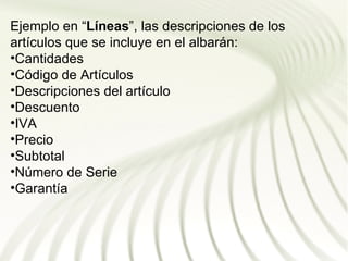 Ejemplo en “Líneas”, las descripciones de los
artículos que se incluye en el albarán:
•Cantidades
•Código de Artículos
•Descripciones del artículo
•Descuento
•IVA
•Precio
•Subtotal
•Número de Serie
•Garantía
 