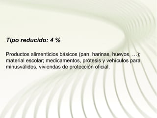 Tipo reducido: 4 %

Productos alimenticios básicos (pan, harinas, huevos, …);
material escolar; medicamentos, prótesis y vehículos para
minusválidos, viviendas de protección oficial.
 