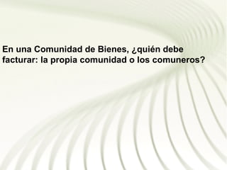 En una Comunidad de Bienes, ¿quién debe
facturar: la propia comunidad o los comuneros?
 