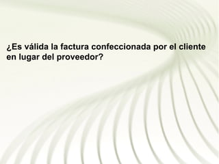 ¿Es válida la factura confeccionada por el cliente
en lugar del proveedor?
 