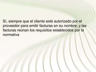 Sí, siempre que el cliente esté autorizado por el
proveedor para emitir facturas en su nombre, y las
facturas reúnan los requisitos establecidos por la
normativa
 