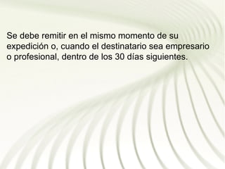 Se debe remitir en el mismo momento de su
expedición o, cuando el destinatario sea empresario
o profesional, dentro de los 30 días siguientes.
 
