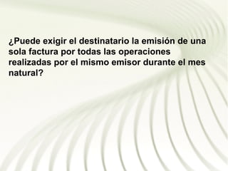 ¿Puede exigir el destinatario la emisión de una
sola factura por todas las operaciones
realizadas por el mismo emisor durante el mes
natural?
 