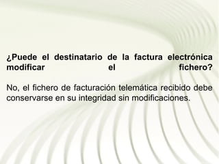 ¿Puede el destinatario de la factura electrónica
modificar              el               fichero?

No, el fichero de facturación telemática recibido debe
conservarse en su integridad sin modificaciones.
 