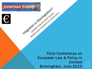 Integration
or Disintegration?
LEARNING
FROM
THE
CREDIT CRUNCH:
TOW
ARDS
FISCAL PRUDENCE
IN
EU
INSTITUTIONS
1
Third Conference on
European Law & Policy in
Context
Birmingham, June 2012
 