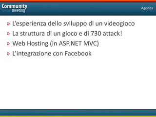 Agenda



»   L’esperienza dello sviluppo di un videogioco
»   La struttura di un gioco e di 730 attack!
»   Web Hosting (in ASP.NET MVC)
»   L’integrazione con Facebook
 