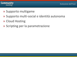 Evoluzione dell’host



»   Supporto multigame
»   Supporto multi-social e identità autonoma
»   Cloud Hosting
»   Scripting per la parametrazione
 