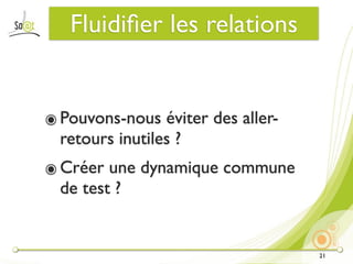 Fluidiﬁer les relations


๏ Pouvons-nous éviter des aller-
  retours inutiles ?
๏ Créer une dynamique commune
  de test ?


                                   21
 