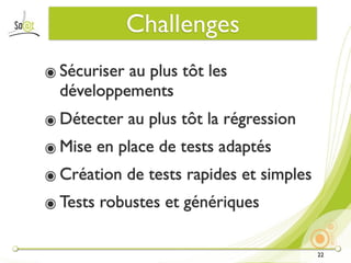 Challenges
๏ Sécuriser au plus tôt les
  développements
๏ Détecter au plus tôt la régression
๏ Mise en place de tests adaptés
๏ Création de tests rapides et simples
๏ Tests robustes et génériques

                                         22
 