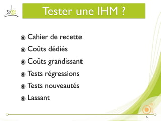Tester une IHM ?

๏ Cahier de recette
๏ Coûts dédiés
๏ Coûts grandissant
๏ Tests régressions
๏ Tests nouveautés
๏ Lassant

                          5
 