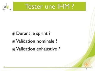 Tester une IHM ?


๏ Durant le sprint ?
๏ Validation nominale ?
๏ Validation exhaustive ?


                            6
 