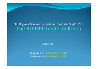 ITU Regional Seminar on Costs and Tariffs for SG3RG‐AO




                      2012. 5. 28


            Yongsun Choi (yschoi@inje.edu)
            Sangwoo Lee (woody@etri.re.kr)
 