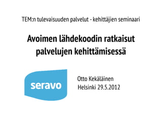 TEM:n tulevaisuuden palvelut - kehittäjien seminaari

Avoimen lähdekoodin ratkaisut
palvelujen kehittämisessä
Otto Kekäläinen
Helsinki 29.5.2012

 