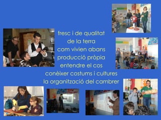 fresc i de qualitat
          de la terra
      com vivien abans
      producció pròpia
       entendre el cos
 conèixer costums i cultures
la organització del cambrer
 