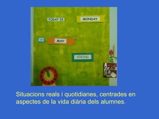 Situacions reals i quotidianes, centrades en
aspectes de la vida diària dels alumnes.
 