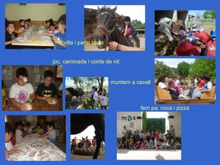 l’habitació, motxilla i parar taula


           joc, caminada i conte de nit


                                      muntem a cavall



                                                 fem pa, coca i pizza
 