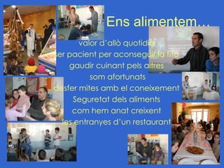 Ens alimentem…
       valor d’allò quotidià
ser pacient per aconseguir la fita
    gaudir cuinant pels altres
          som afortunats
desfer mites amb el coneixement
      Seguretat dels aliments
     com hem anat creixent
  les entranyes d’un restaurant
 