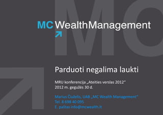Parduoti negalima laukti
MRU konferencija „Ateities verslas 2012“
2012 m. gegužės 30 d.

Marius Čiuželis, UAB „MC Wealth Management“
Tel. 8 698 40 095
E. paštas info@mcwealth.lt
 
