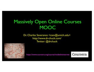 Massively Open Online Courses
           MOOC
    Dr. Charles Severance <csev@umich.edu>
            http://www.dr-chuck.com/
                Twitter: @drchuck



      https://www.coursera.org/course/insidetheinternet
 