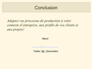 Conclusion
Adaptez vos processus de production à votre
contexte d’entreprise, aux profils de vos clients et
aux projets!
Merci!

laurent@demontiers.com
Twitter: @L_Demontiers

 