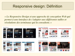 Responsive design: Définition
« Le Responsive Design et une approche de conception Web qui
permet à une interface de s’adapter aux différentes tailles et
résolutions des terminaux qui la consultent. »

 