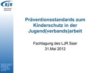 Präventionsstandards zum
                            Kinderschutz in der
                          Jugend(verbands)arbeit

                            Fachtagung des LJR Saar
                                  31.Mai 2012


Bayerischer Jugendring
Herzog-Heinrich-Str. 7
80336 München
Fon: 089/51458-0
Fax: 089/51458-88
www.bjr.de
 