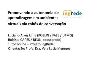 Promovendo a autonomia de
aprendizagem em ambientes
virtuais via robôs de conversação

Luciano Alves Lima (POSLIN / FALE / UFMG)
Bolsista CAPES / REUNI (doutorado)
Tutor online – Projeto IngRede
Orientação: Profa. Dra. Vera Lucia Menezes
 
