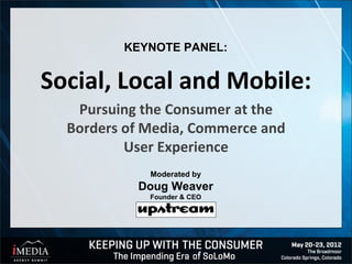 KEYNOTE PANEL:


Social, Local and Mobile:
   Pursuing the Consumer at the
  Borders of Media, Commerce and
          User Experience
             Moderated by
           Doug Weaver
             Founder & CEO
 