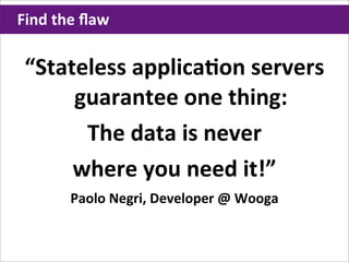 Find	
  the	
  ﬂaw

 “Stateless	
  applicaHon	
  servers	
  
      guarantee	
  one	
  thing:
       The	
  data	
  is	
  never
      where	
  you	
  need	
  it!”
          Paolo	
  Negri,	
  Developer	
  @	
  Wooga
 