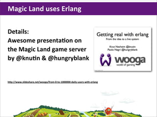 Magic	
  Land	
  uses	
  Erlang

Details:
Awesome	
  presentaHon	
  on
the	
  Magic	
  Land	
  game	
  server
by	
  @knuHn	
  &	
  @hungryblank


h`p://www.slideshare.net/wooga/from-­‐0-­‐to-­‐1000000-­‐daily-­‐users-­‐with-­‐erlang
 