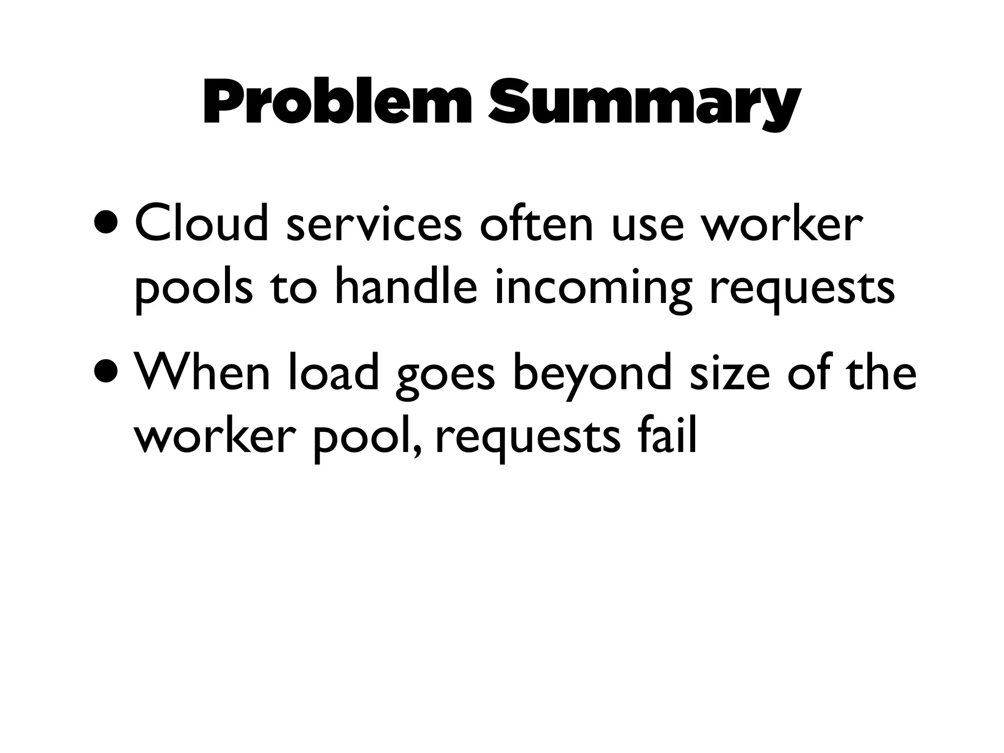 Problem Summary

• Cloud services often use worker
 pools to handle incoming requests
• When load goes beyond size of the
 worker pool, requests fail
 