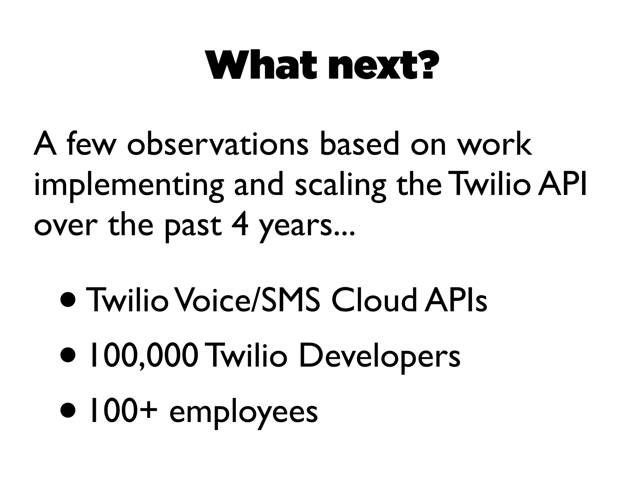 What next?
A few observations based on work
implementing and scaling the Twilio API
over the past 4 years...

 • Twilio Voice/SMS Cloud APIs
 • 100,000 Twilio Developers
 • 100+ employees
 