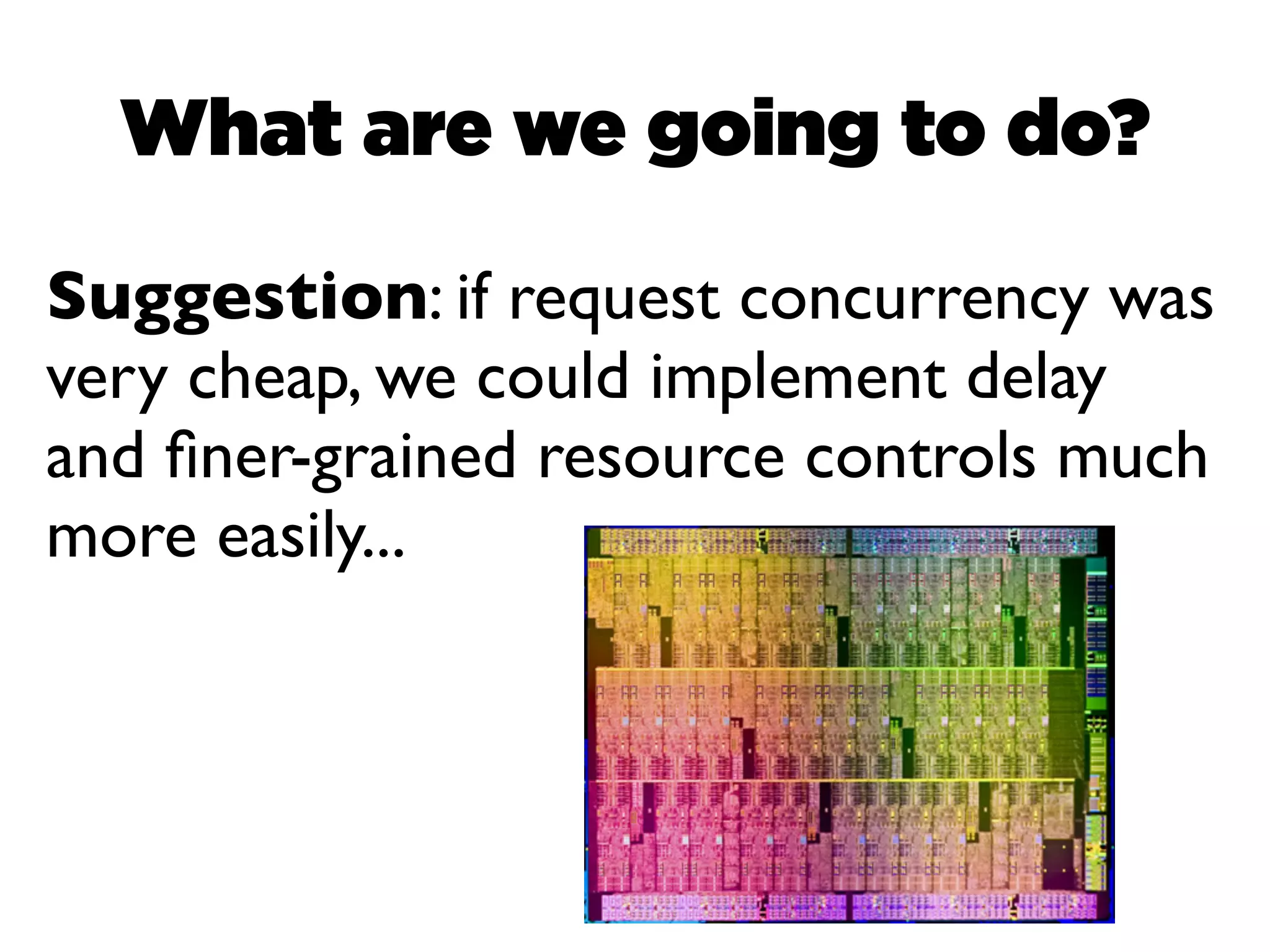 What are we going to do?

Suggestion: if request concurrency was
very cheap, we could implement delay
and ﬁner-grained resource controls much
more easily...
 