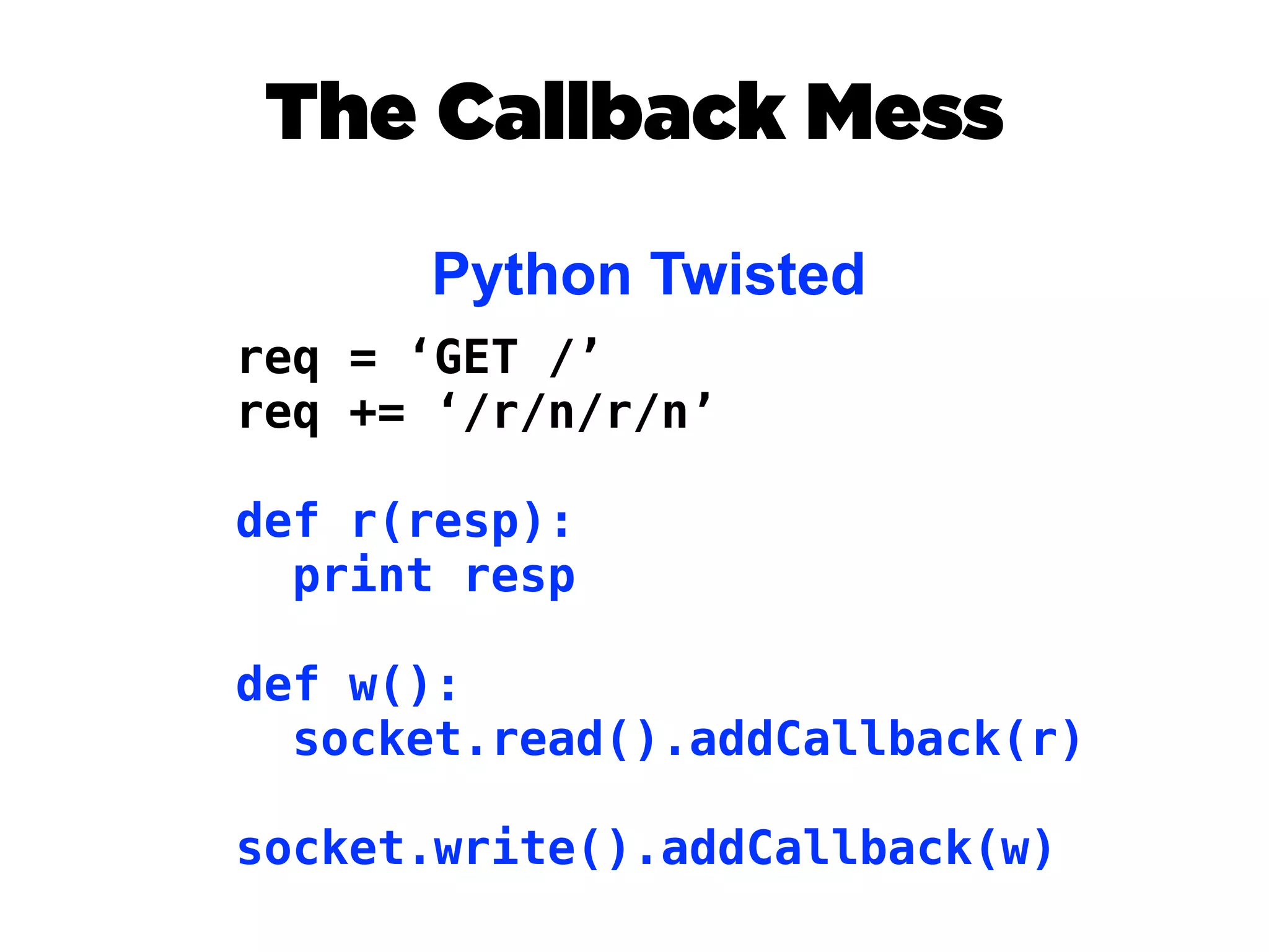 The Callback Mess
      Python Twisted
req = ‘GET /’
req += ‘/r/n/r/n’

def r(resp):
  print resp

def w():
  socket.read().addCallback(r)

socket.write().addCallback(w)
 