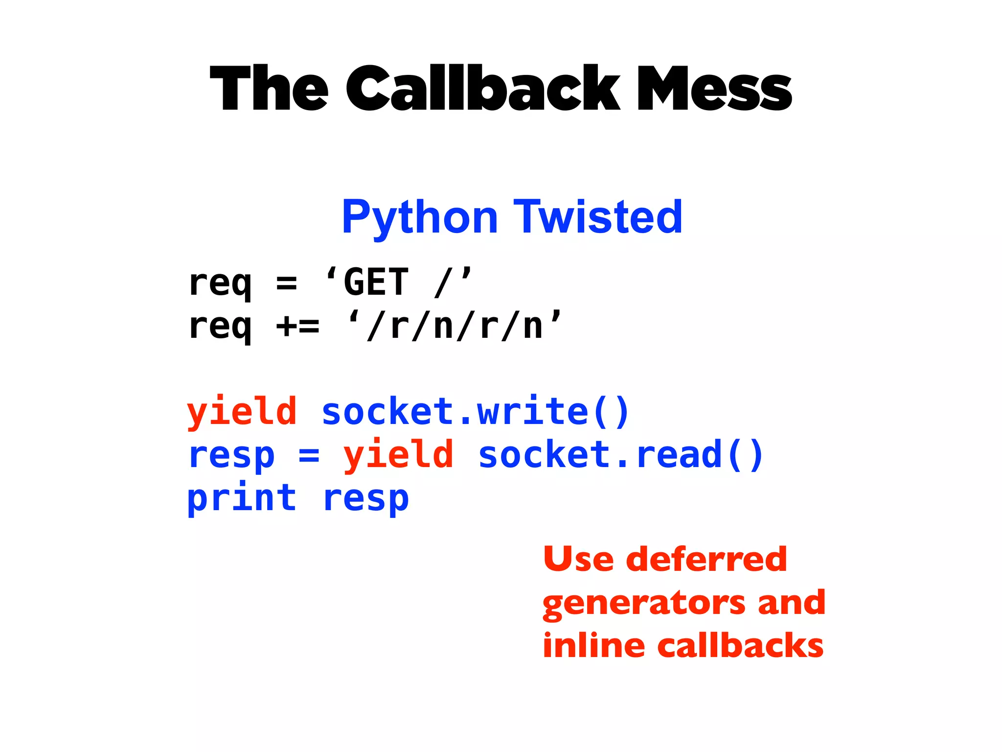 The Callback Mess
      Python Twisted
req = ‘GET /’
req += ‘/r/n/r/n’

yield socket.write()
resp = yield socket.read()
print resp
               Use deferred
               generators and
               inline callbacks
 