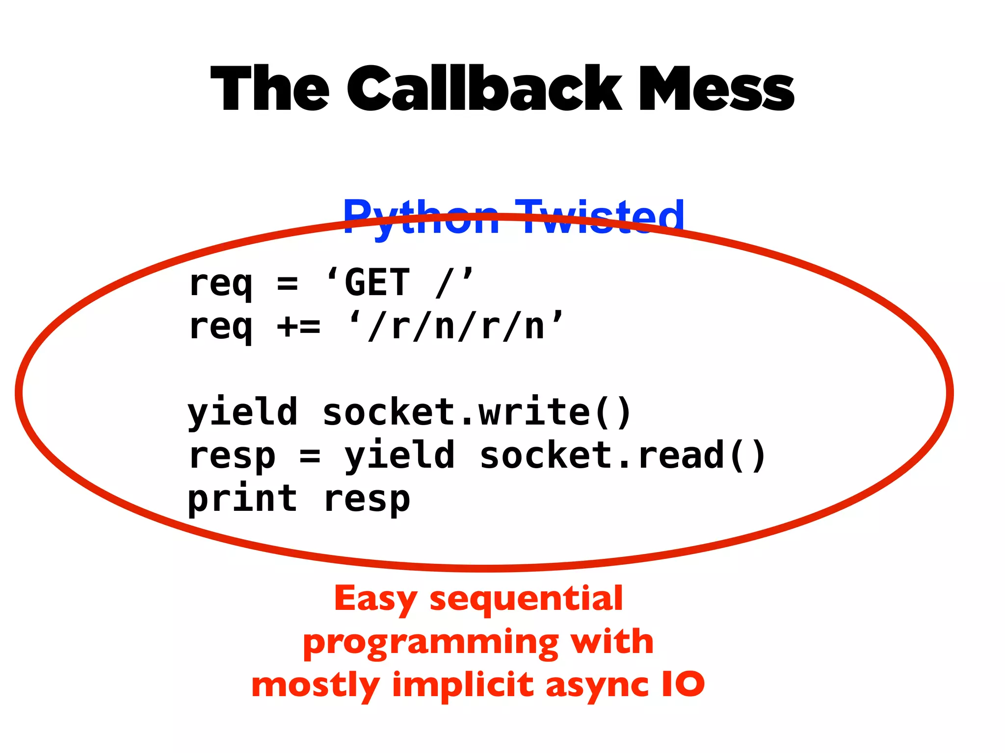 The Callback Mess
      Python Twisted
req = ‘GET /’
req += ‘/r/n/r/n’

yield socket.write()
resp = yield socket.read()
print resp

     Easy sequential
    programming with
  mostly implicit async IO
 