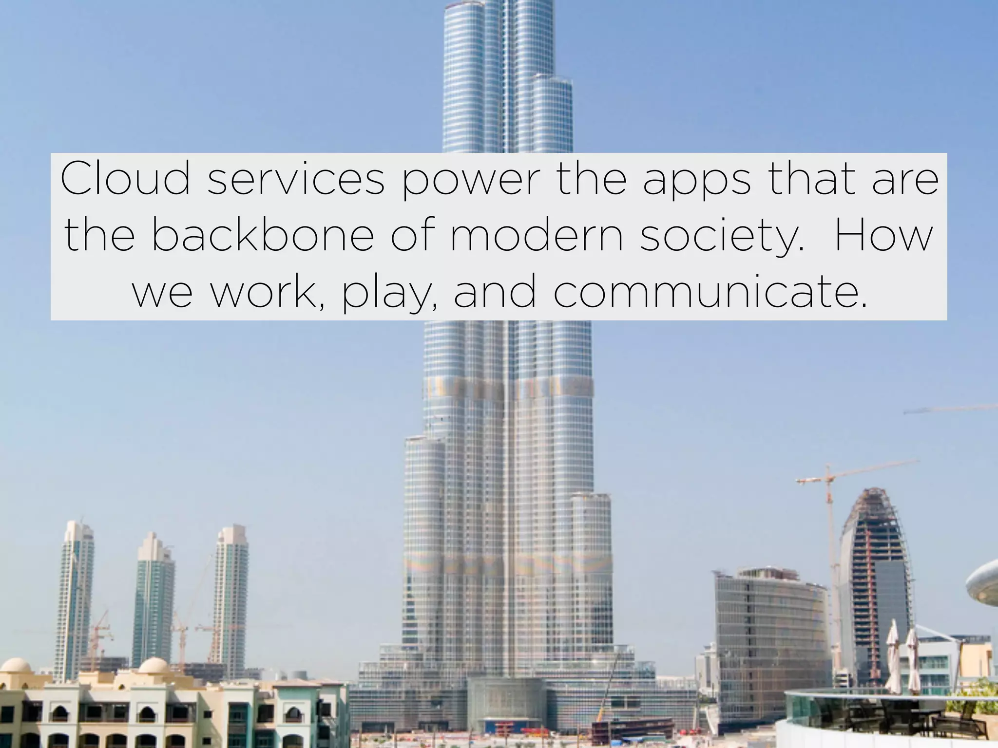 Cloud services power the apps that are
the backbone of modern society. How
   we work, play, and communicate.
 