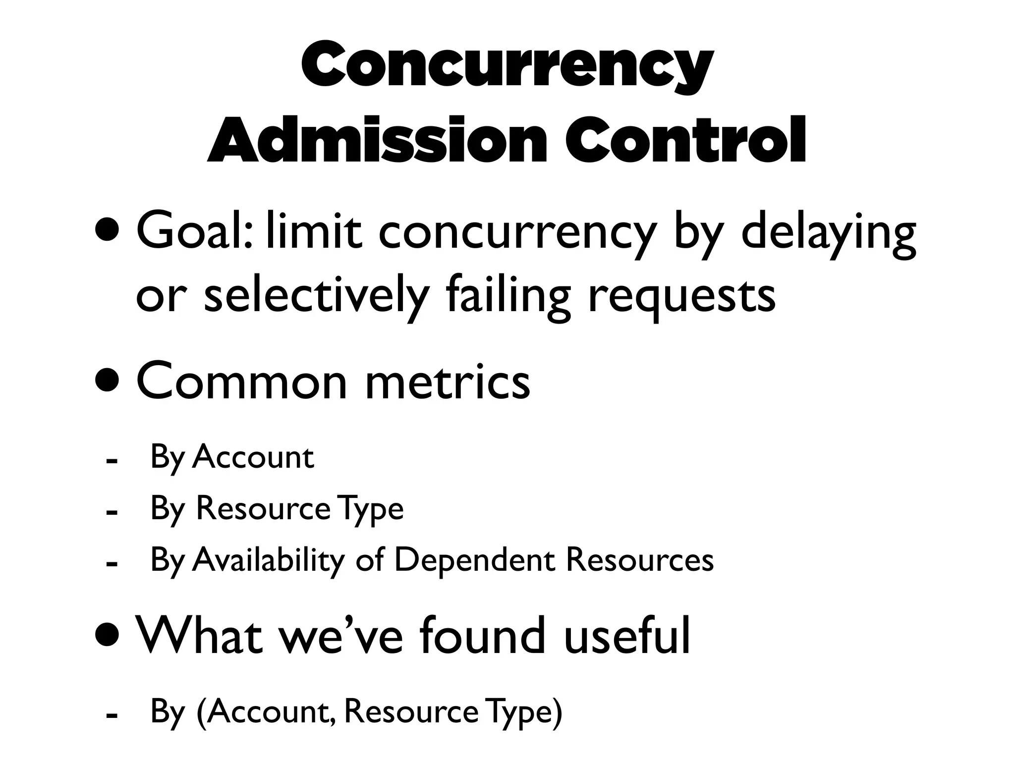 Concurrency
       Admission Control
• Goal: limit concurrency by delaying
    or selectively failing requests
• Common metrics
- By Account
- By Resource Type
- By Availability of Dependent Resources

•   What we’ve found useful
- By (Account, Resource Type)
 