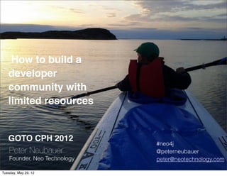 How to build a
   developer
   community with
   limited resources


   GOTO CPH 2012
                                                             #neo4j
   Peter Neubauer                                            @peterneubauer
    Founder, Neo Technology                                  peter@neotechnology.com
   (friends)-[:create]->(project)-[:supports]->(community)
Tuesday, May 29, 12
 