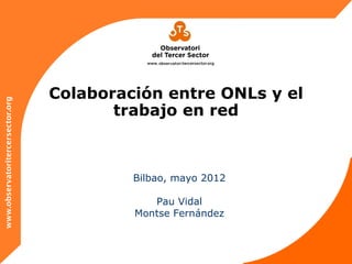 Colaboración entre ONLs y el
www.observatoritercersector.org




                                         trabajo en red



                                           Bilbao, mayo 2012

                                              Pau Vidal
                                           Montse Fernández
 