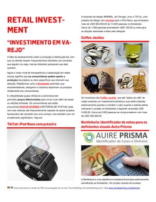 RETAIL INVEST-
                                                                           A empresa de design MINIMAL, de Chicago, criou a TikToc, uma
                                                                           pulseira de relógio com encaixe para o iPod Nano, que arrecadou
                                                                           mais de USD 900.000,00 de 13.500 pessoas no Kickstarter.


MENT
                                                                           Cerca de 1.500 pessoas prometeram USD 150,00 ou mais para
                                                                           as edições assinadas a laser pelo designer.

                                                                           Coffee Joulies
“INVESTIMENTO EM VA-
REJO”
A falta de esclarecimento sobre a produção e distribuição fez com
que os clientes fossem frequentemente ofertados com produtos
que alguém (ou seja, marcas distantes) pensavam que eles
queriam.

Agora o maior nível de transparência e colaboração em redes
sociais significa que os consumidores podem apoiar a
produção de projetos ou itens específicos que chamem sua
atenção. Plataformas como a Kickstarter permitem que
empreendedores, designers e criadores exponham os produtos
diretamente aos consumidores.

E a flexibilidade quase infinita do e-commerce tem
                                                                           Os inventores dos Coffee Joulies, que são "grãos de café” de
permitido preços diferenciados para irmos muito além de boxes
                                                                           metal contendo um material termodinâmico que resfria bebidas
ou edições limitadas. Os consumidores que estão
                                                                           extremamente quentes e mantém o calor quando a bebida esfriar,
procurando STATUS STORIES (HISTÓRIAS DE STATUS) cada
                                                                           colocaram o projeto no Kickstarter e esperam arrecadar USD
vez mais valiosas são frequentemente capazes de apoiar projetos
                                                                           9.500,00. Cerca de 5.000 pessoas se comprometeram com mais
favorecidos não somente com uma compra, mas também com um
                                                                           de USD 300.000,00.
investimento significativo. Veja em:

                                                                           Benfeitoria: identificador de notas para os
TikTok: iPod Nano com pulseira
                                                                           deficientes visuais Auire Prisma




                                                                           A Benfeitoria é uma plataforma brasileira financiada externamente
                                                                           semelhante ao Kickstarter. Um projeto recente de sucesso

      Você está lendo a versão do PDF em português de um dos Trend Briefings da trendwatching.com. (Veja www.trendwatching.com/pt/trends)
 