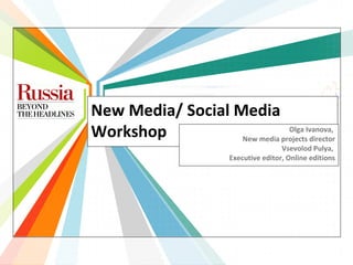 New Media/ Social Media
Workshop                       Olga Ivanova,
                   New media projects director
                                          Vsevolod Pulya,
                          Executive editor, Online editions
 