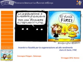 www.fire-italia.org   Incentivi e fiscalità per la cogenerazione ad alto rendimento
                                                                    Dario Di Santo, FIRE


                      Convegno Polygen - Solarexpo
                                                                     10 maggio 2012, Verona
 