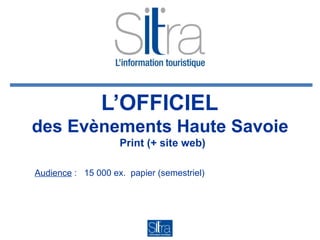 L’OFFICIEL
des Evènements Haute Savoie
                    Print (+ site web)

Audience : 15 000 ex. papier (semestriel)
 